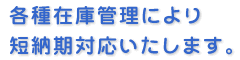 各種在庫管理により短納期対応いたします。